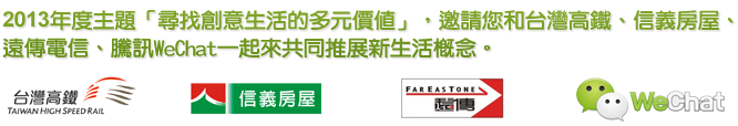 2013年度主題「尋找創意生活的多元價值」，邀請您和台灣高鐵、信義房屋、遠傳電信、騰訊WeChat一起來共同推展新生活概念。
